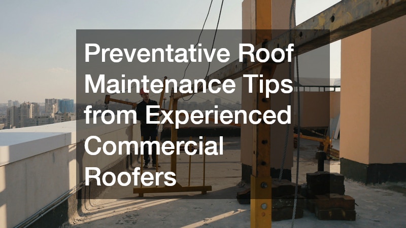 Preventative Roof Maintenance Tips from Experienced Commercial Roofers